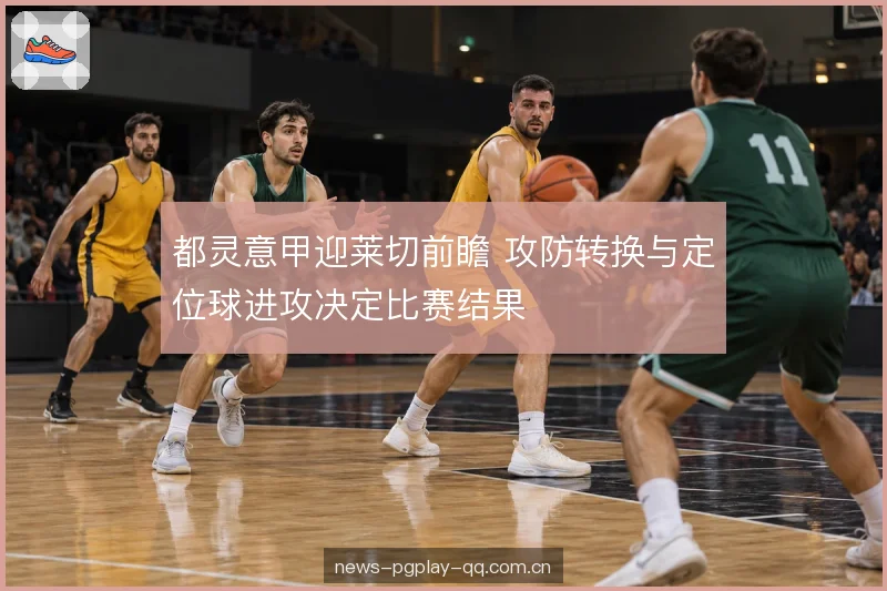 都灵意甲迎莱切前瞻 攻防转换与定位球进攻决定比赛结果