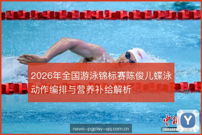 2026年全国游泳锦标赛陈俊儿蝶泳动作编排与营养补给解析